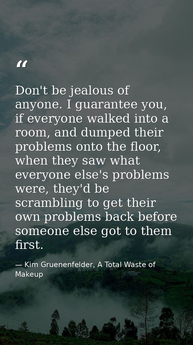 Don't be jealous of anyone. I guarantee you, if everyone walked into a room, and dumped their problems onto the floor, w — Kim Gruenenfelder, A Total Waste of Makeup