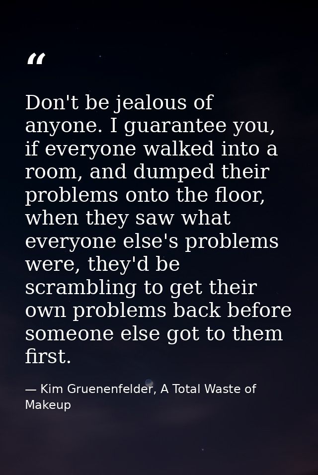 Don't be jealous of anyone. I guarantee you, if everyone walked into a room, and dumped their problems onto the floor, w — Kim Gruenenfelder, A Total Waste of Makeup