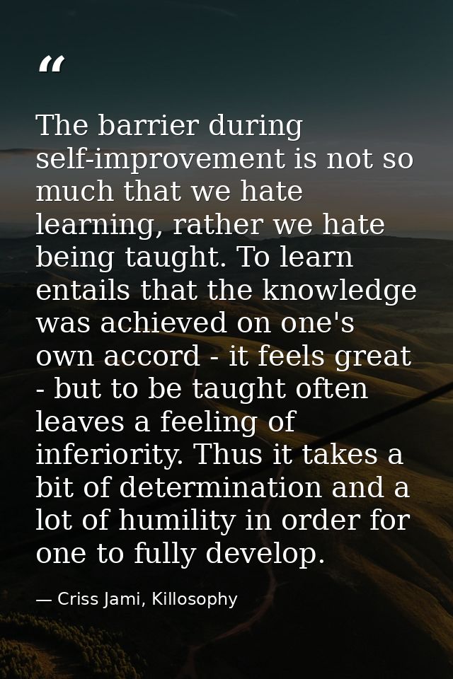 The barrier during self-improvement is not so much that we hate learning, rather we hate being taught. To learn entails  — Criss Jami, Killosophy