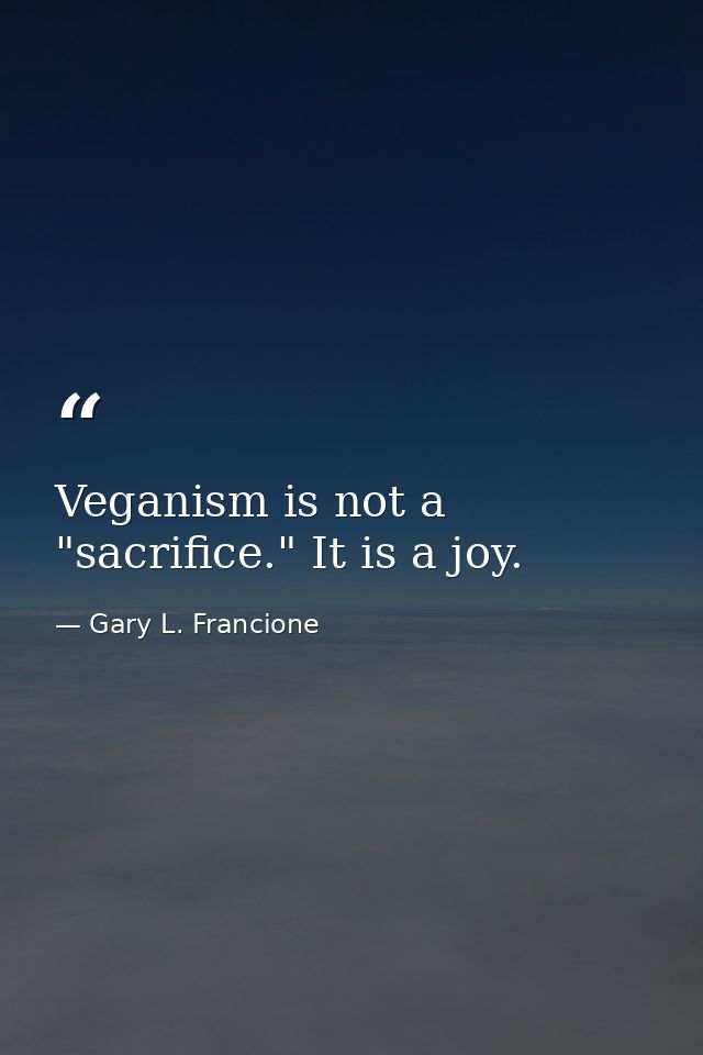 Veganism is not a "sacrifice." It is a joy. — Gary L. Francione