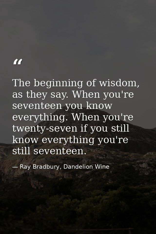 The beginning of wisdom, as they say. When you're seventeen you know everything. When you're twenty-seven if you still k — Ray Bradbury, Dandelion Wine