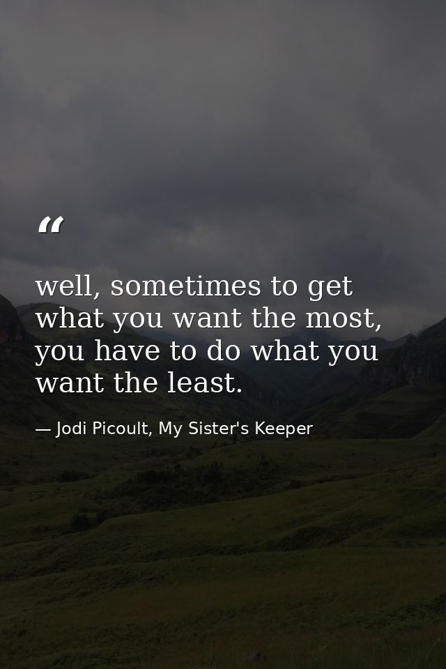 well, sometimes to get what you want the most, you have to do what you want the least. — Jodi Picoult, My Sister's Keeper