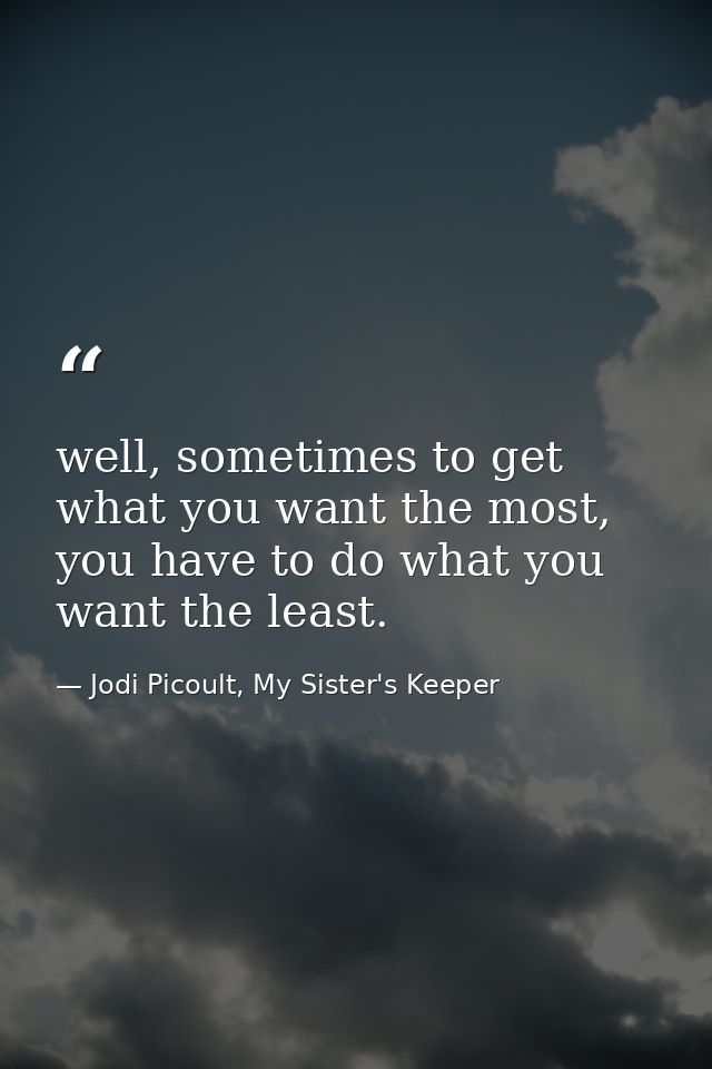 well, sometimes to get what you want the most, you have to do what you want the least. — Jodi Picoult, My Sister's Keeper