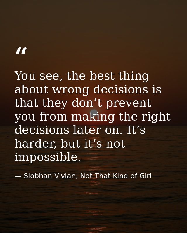 You see, the best thing about wrong decisions is that they don’t prevent you from making the right decisions later on. I — Siobhan Vivian, Not That Kind of Girl