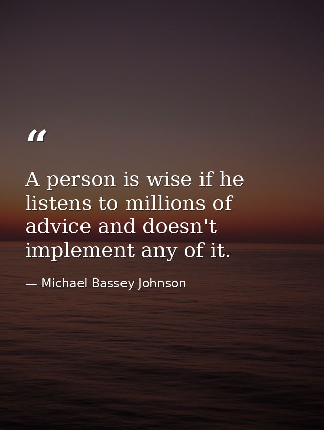 A person is wise if he listens to millions of advice and doesn't implement any of it. — Michael Bassey Johnson