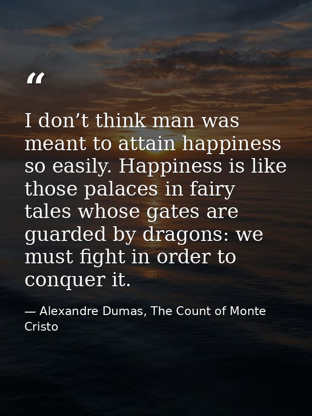 I don’t think man was meant to attain happiness so easily. Happiness is like those palaces in fairy tales whose gates ar — Alexandre Dumas, The Count of Monte Cristo
