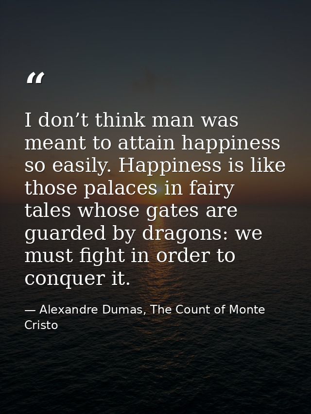 I don’t think man was meant to attain happiness so easily. Happiness is like those palaces in fairy tales whose gates ar — Alexandre Dumas, The Count of Monte Cristo
