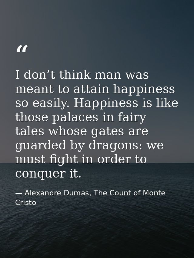 I don’t think man was meant to attain happiness so easily. Happiness is like those palaces in fairy tales whose gates ar — Alexandre Dumas, The Count of Monte Cristo