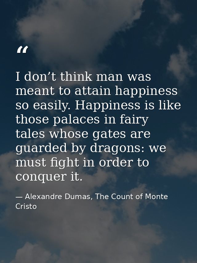 I don’t think man was meant to attain happiness so easily. Happiness is like those palaces in fairy tales whose gates ar — Alexandre Dumas, The Count of Monte Cristo