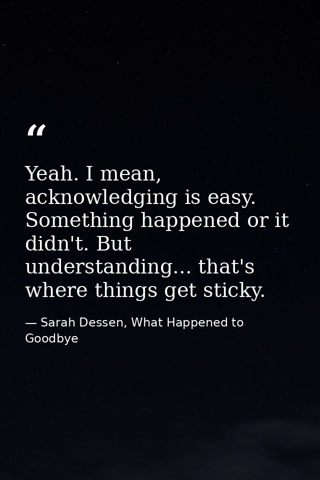 Yeah. I mean, acknowledging is easy. Something happened or it didn't. But understanding... that's where things get stick — Sarah Dessen, What Happened to Goodbye