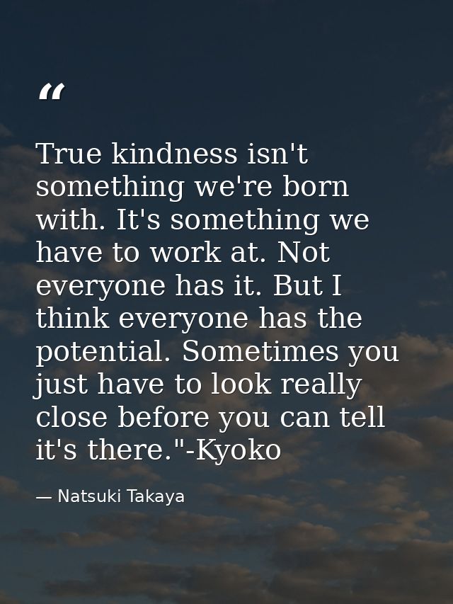 True kindness isn't something we're born with. It's something we have to work at. Not everyone has it. But I think every — Natsuki Takaya
