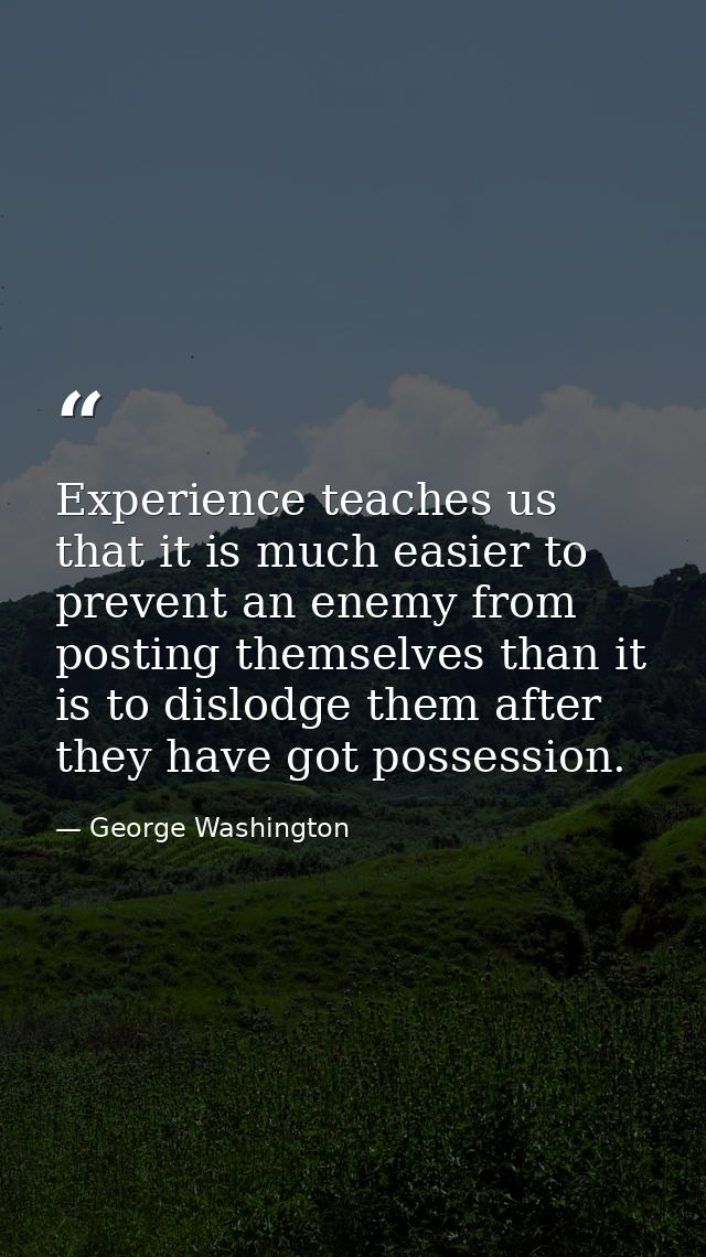 Experience teaches us that it is much easier to prevent an enemy from posting themselves than it is to dislodge them aft — George Washington