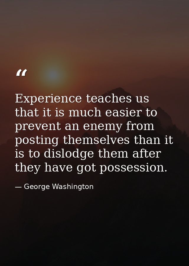 Experience teaches us that it is much easier to prevent an enemy from posting themselves than it is to dislodge them aft — George Washington