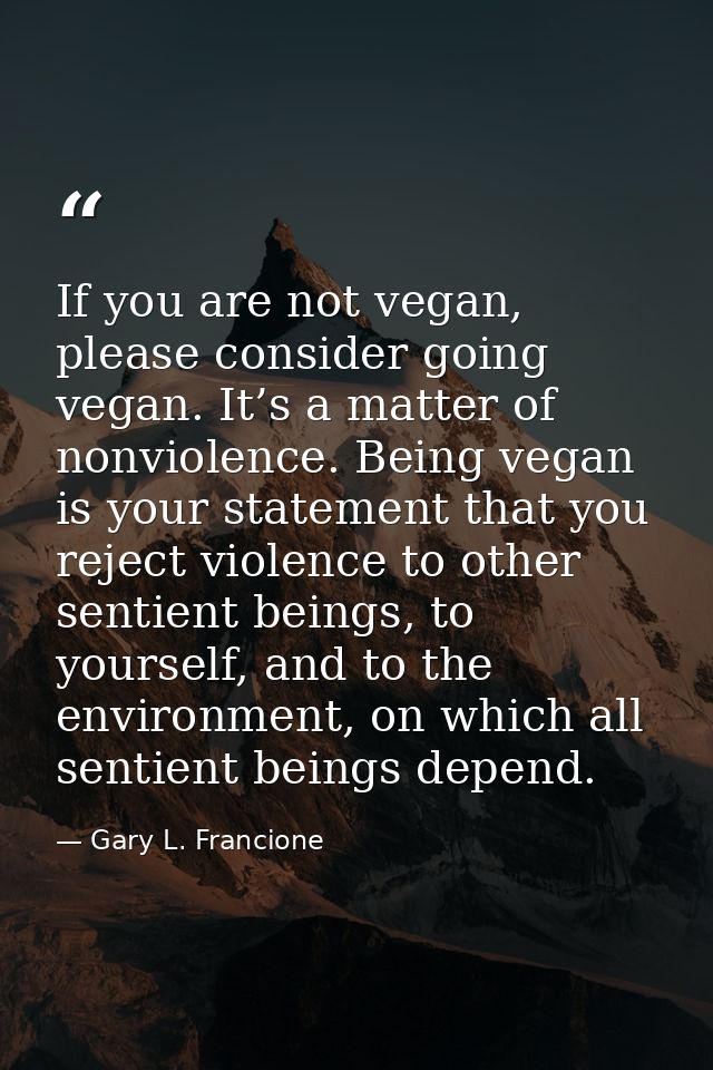 If you are not vegan, please consider going vegan. It’s a matter of nonviolence. Being vegan is your statement that you  — Gary L. Francione