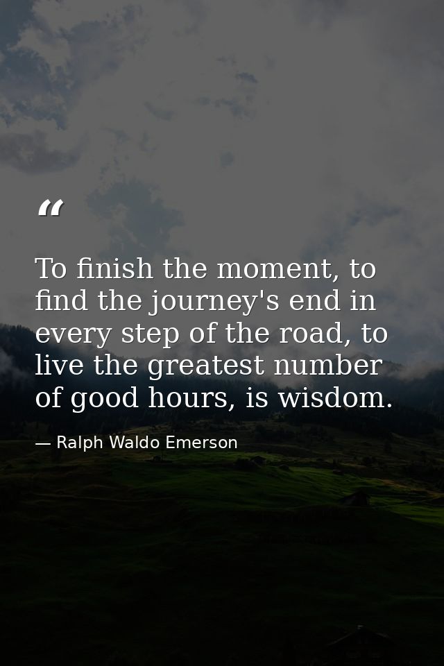 To finish the moment, to find the journey's end in every step of the road, to live the greatest number of good hours, is — Ralph Waldo Emerson