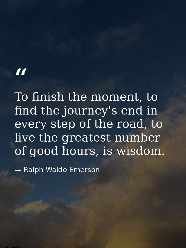 To finish the moment, to find the journey's end in every step of the road, to live the greatest number of good hours, is — Ralph Waldo Emerson