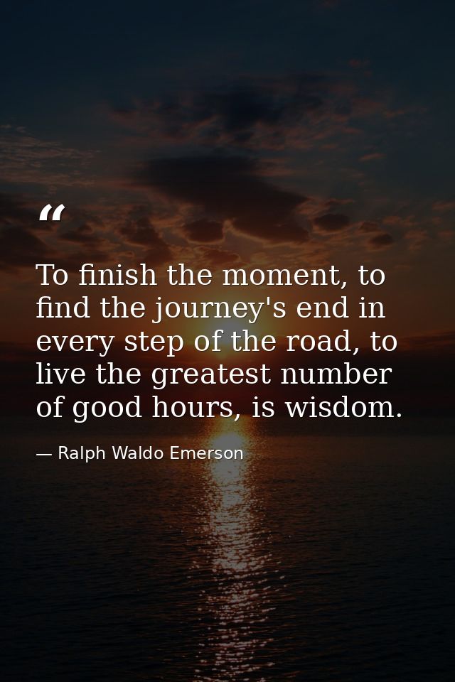 To finish the moment, to find the journey's end in every step of the road, to live the greatest number of good hours, is — Ralph Waldo Emerson