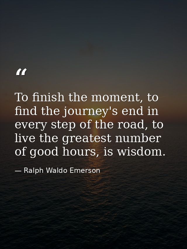 To finish the moment, to find the journey's end in every step of the road, to live the greatest number of good hours, is — Ralph Waldo Emerson
