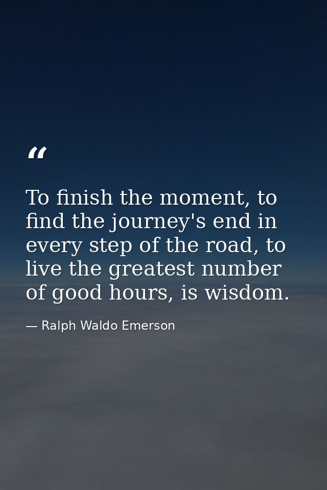 To finish the moment, to find the journey's end in every step of the road, to live the greatest number of good hours, is — Ralph Waldo Emerson