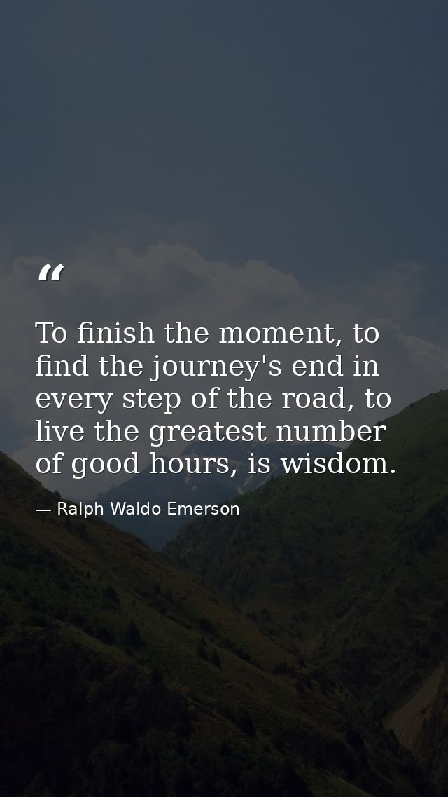 To finish the moment, to find the journey's end in every step of the road, to live the greatest number of good hours, is — Ralph Waldo Emerson