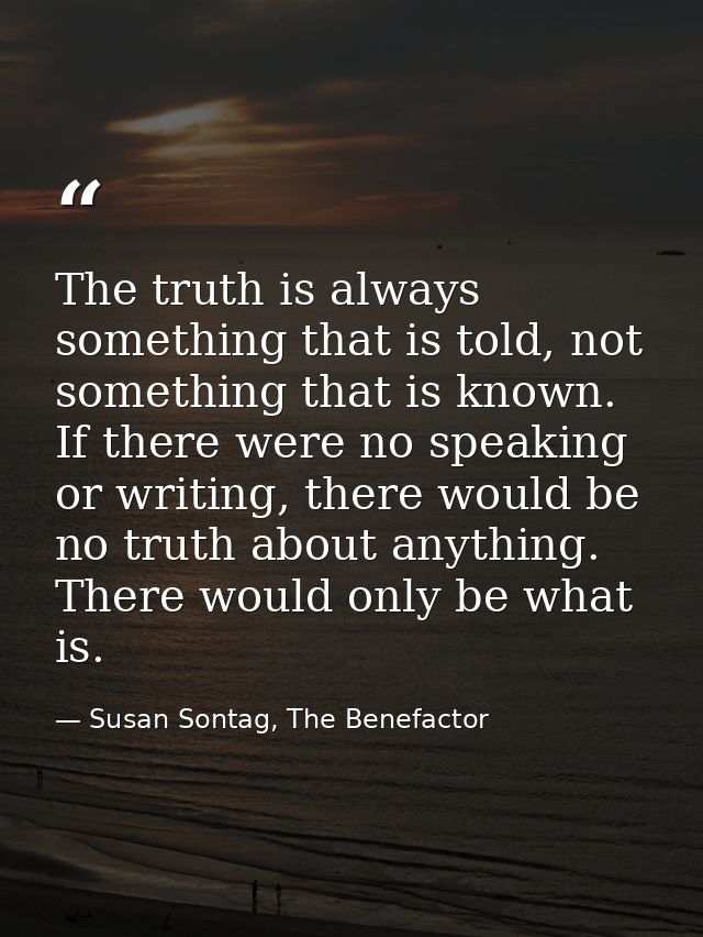 The truth is always something that is told, not something that is known. If there were no speaking or writing, there wou — Susan Sontag, The Benefactor