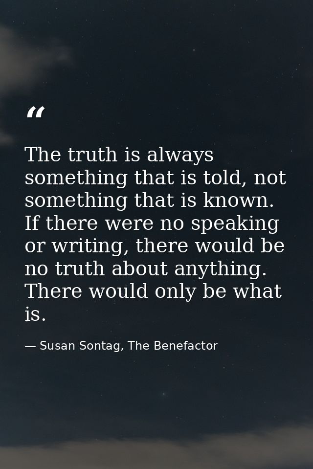 The truth is always something that is told, not something that is known. If there were no speaking or writing, there wou — Susan Sontag, The Benefactor
