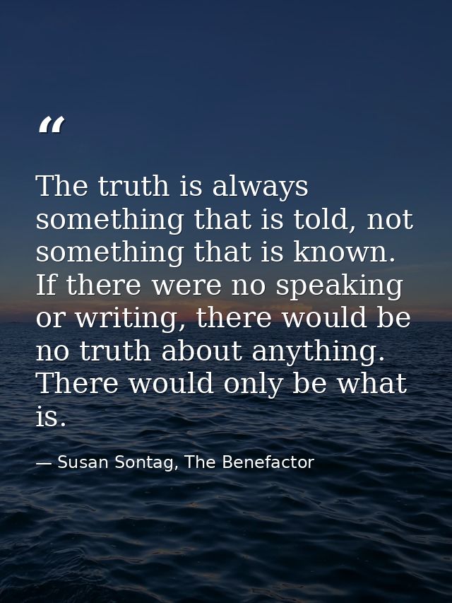 The truth is always something that is told, not something that is known. If there were no speaking or writing, there wou — Susan Sontag, The Benefactor