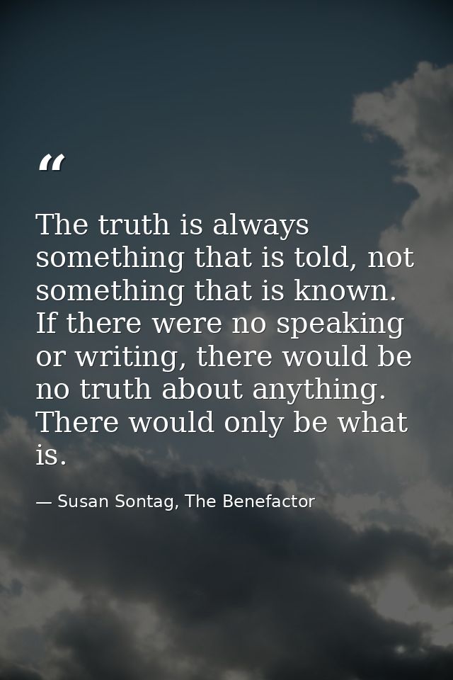 The truth is always something that is told, not something that is known. If there were no speaking or writing, there wou — Susan Sontag, The Benefactor