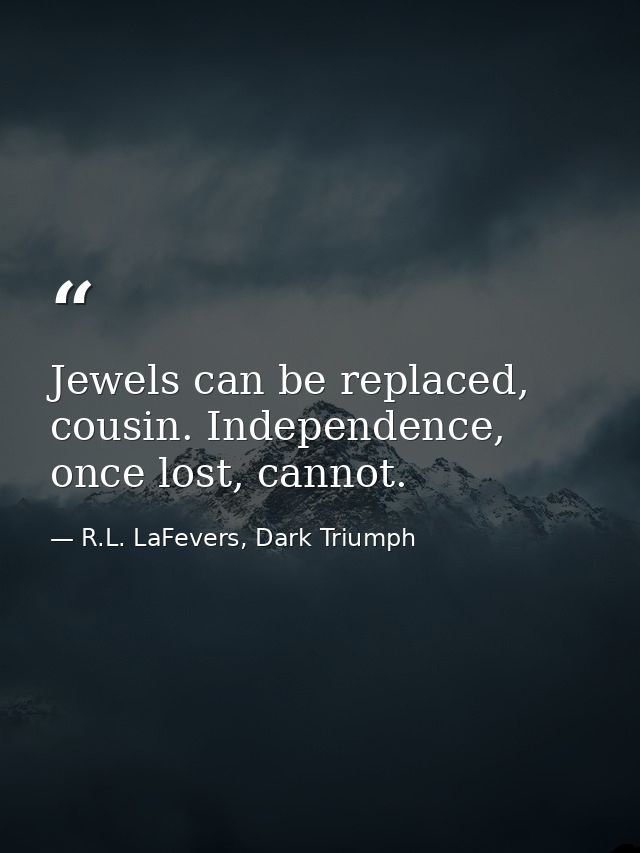 Jewels can be replaced, cousin. Independence, once lost, cannot. — R.L. LaFevers, Dark Triumph
