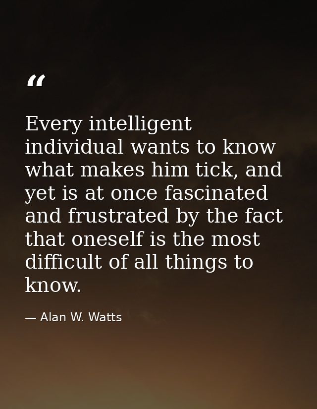 Every intelligent individual wants to know what makes him tick, and yet is at once fascinated and frustrated by the fact — Alan W. Watts