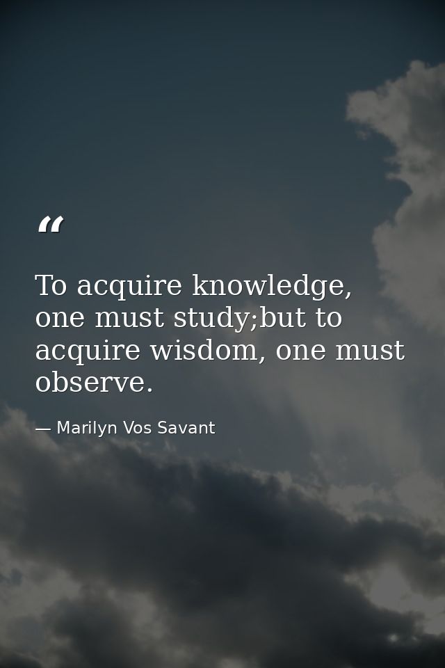 To acquire knowledge, one must study;but to acquire wisdom, one must observe. — Marilyn Vos Savant