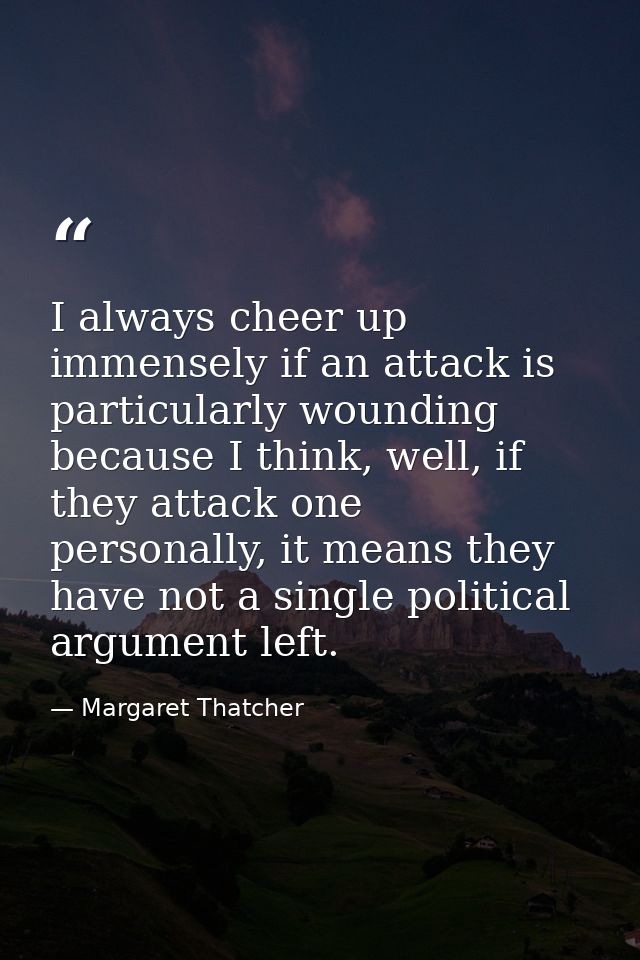 I always cheer up immensely if an attack is particularly wounding because I think, well, if they attack one personally,  — Margaret Thatcher