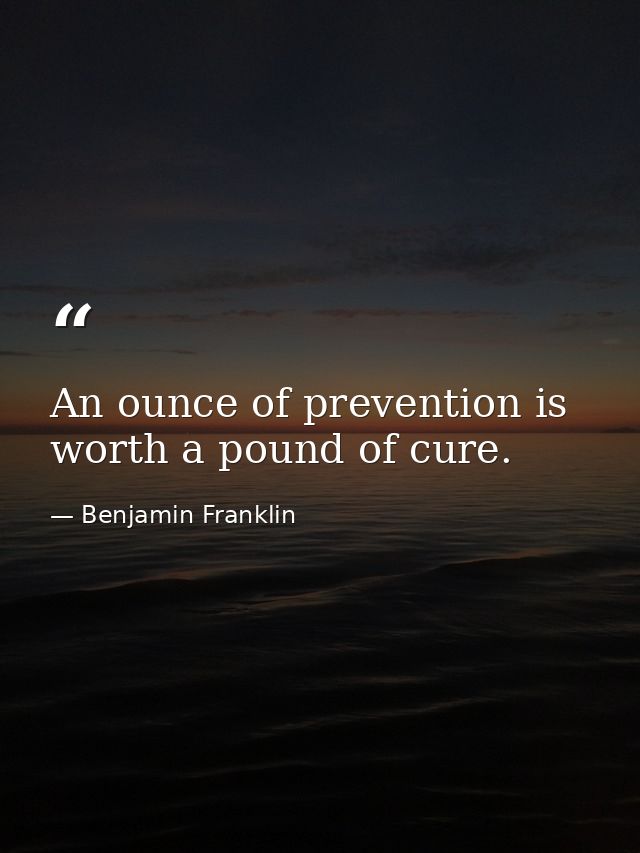 An ounce of prevention is worth a pound of cure. — Benjamin Franklin