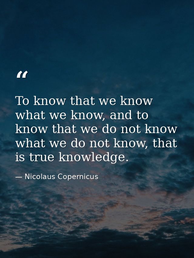 To know that we know what we know, and to know that we do not know what we do not know, that is true knowledge. — Nicolaus Copernicus
