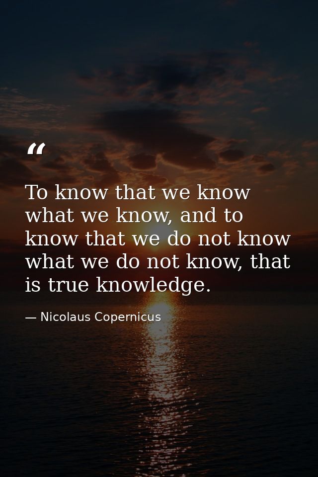 To know that we know what we know, and to know that we do not know what we do not know, that is true knowledge. — Nicolaus Copernicus