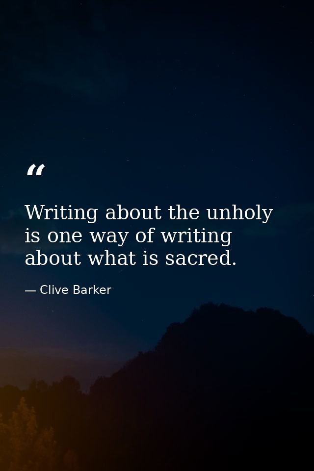 Writing about the unholy is one way of writing about what is sacred. — Clive Barker