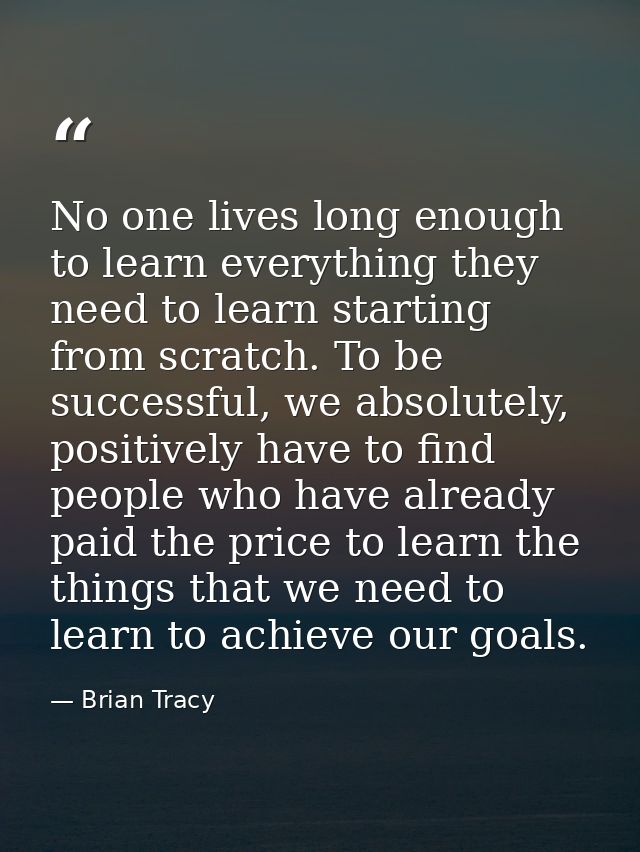 No one lives long enough to learn everything they need to learn starting from scratch. To be successful, we absolutely,  — Brian Tracy