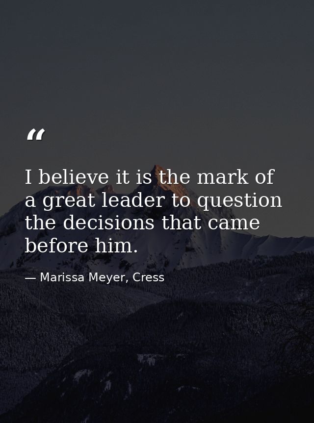 I believe it is the mark of a great leader to question the decisions that came before him. — Marissa Meyer, Cress