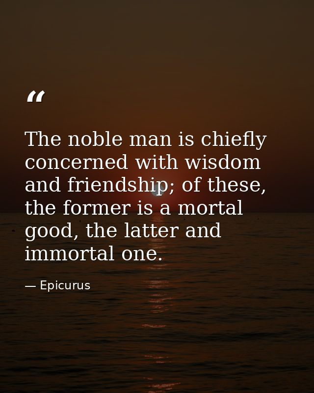 The noble man is chiefly concerned with wisdom and friendship; of these, the former is a mortal good, the latter and imm — Epicurus
