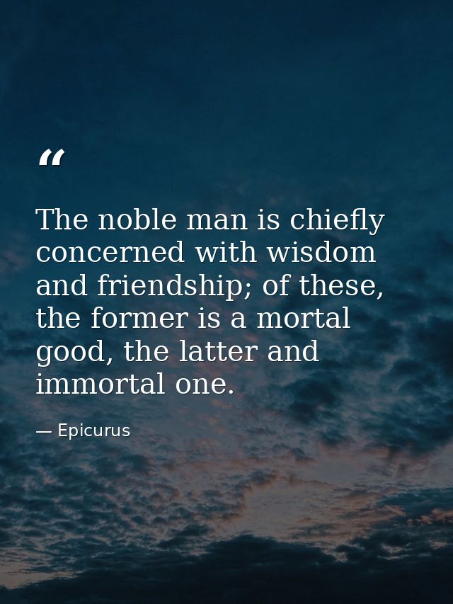 The noble man is chiefly concerned with wisdom and friendship; of these, the former is a mortal good, the latter and imm — Epicurus
