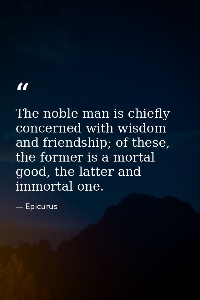The noble man is chiefly concerned with wisdom and friendship; of these, the former is a mortal good, the latter and imm — Epicurus