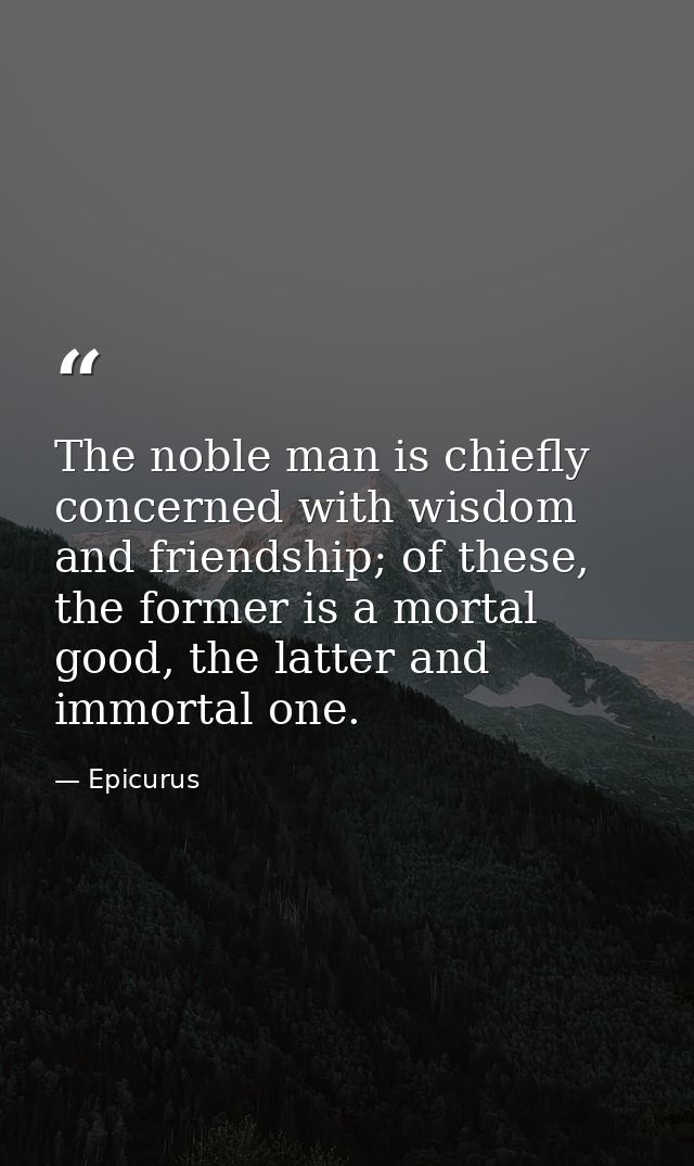 The noble man is chiefly concerned with wisdom and friendship; of these, the former is a mortal good, the latter and imm — Epicurus