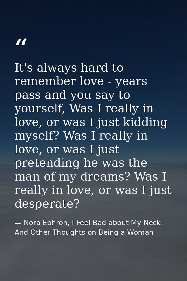 It's always hard to remember love - years pass and you say to yourself, Was I really in love, or was I just kidding myse — Nora Ephron, I Feel Bad about My Neck: And Other Thoughts on Being a Woman