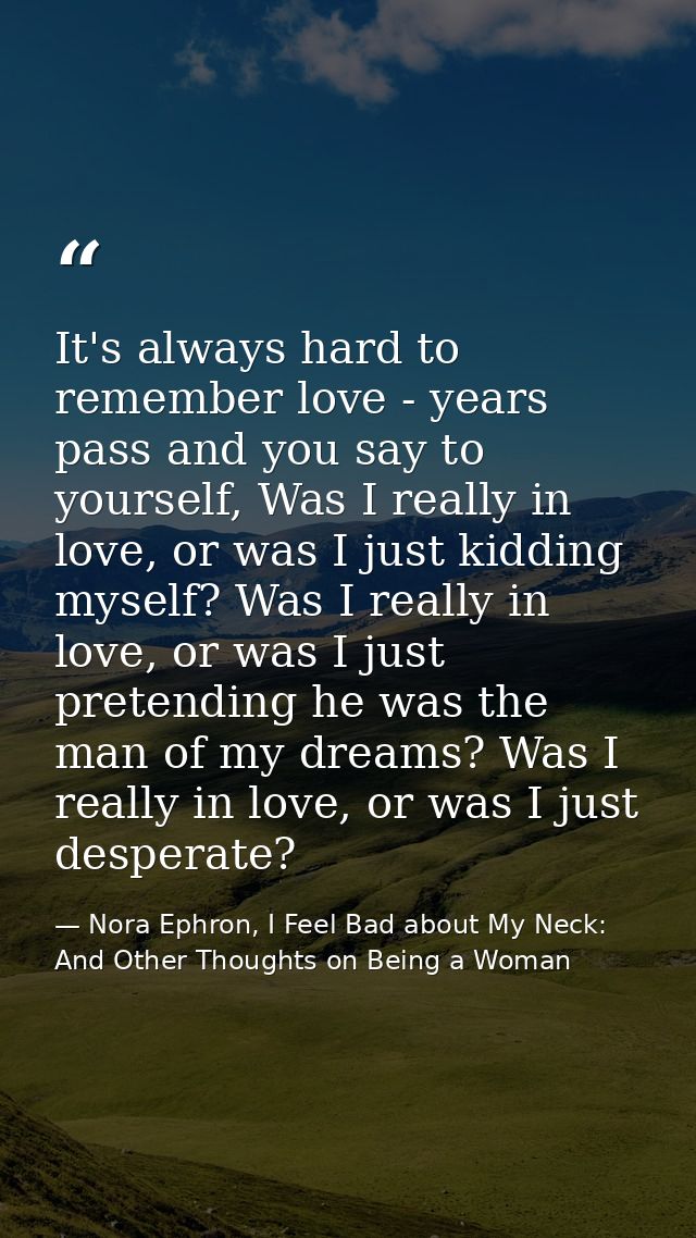 It's always hard to remember love - years pass and you say to yourself, Was I really in love, or was I just kidding myse — Nora Ephron, I Feel Bad about My Neck: And Other Thoughts on Being a Woman