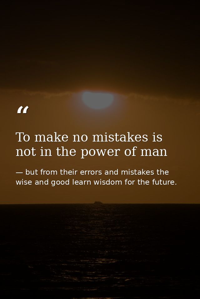 To make no mistakes is not in the power of man — but from their errors and mistakes the wise and good learn wisdom for the future.