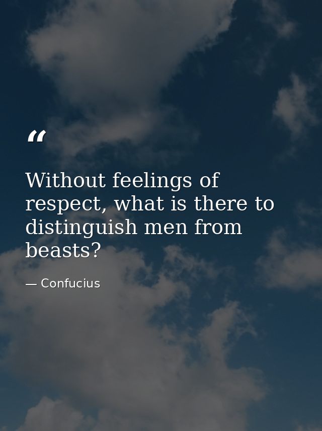 Without feelings of respect, what is there to distinguish men from beasts? — Confucius