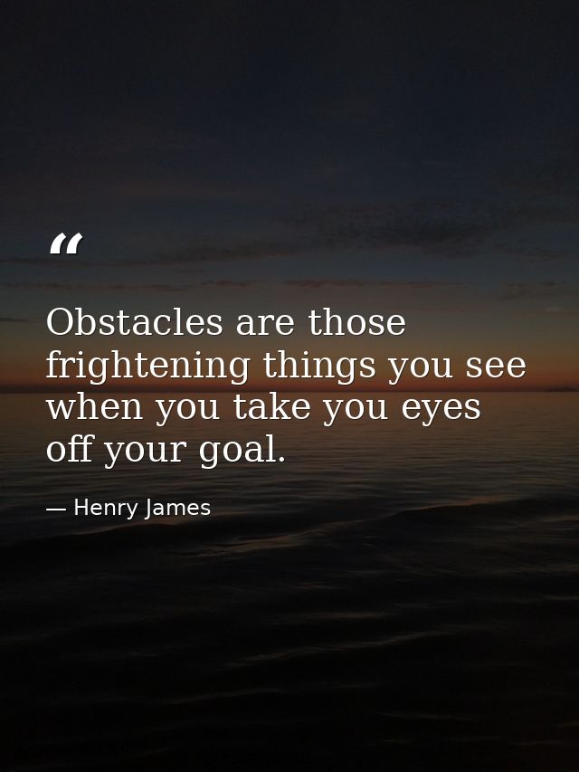 Obstacles are those frightening things you see when you take you eyes off your goal. — Henry James