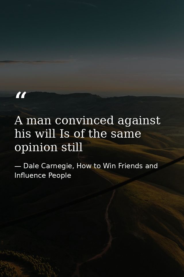 A man convinced against his will Is of the same opinion still — Dale Carnegie, How to Win Friends and Influence People