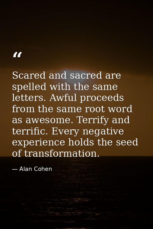 Scared and sacred are spelled with the same letters. Awful proceeds from the same root word as awesome. Terrify and terr — Alan Cohen