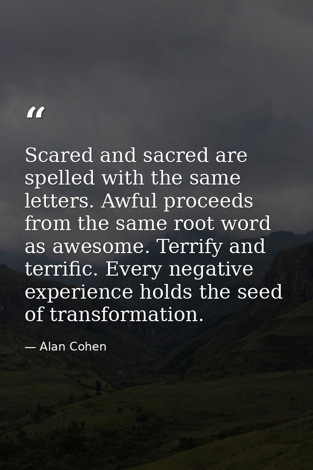 Scared and sacred are spelled with the same letters. Awful proceeds from the same root word as awesome. Terrify and terr — Alan Cohen
